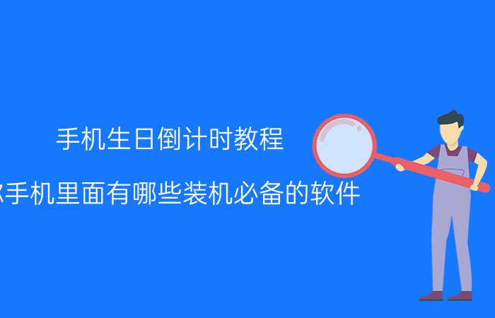 手机生日倒计时教程 你手机里面有哪些装机必备的软件？